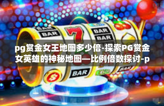 pg赏金女王地图多少倍-探索PG赏金女英雄的神秘地图—比例倍数探讨-pg赏金女王地图多少倍