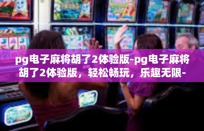 pg电子麻将胡了2体验版-pg电子麻将胡了2体验版，轻松畅玩，乐趣无限-pg电子麻将胡了2体验版