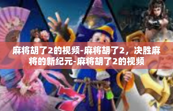麻将胡了2的视频-麻将胡了2，决胜麻将的新纪元-麻将胡了2的视频