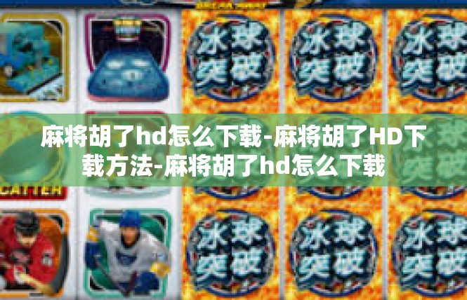 麻将胡了hd怎么下载-麻将胡了HD下载方法-麻将胡了hd怎么下载
