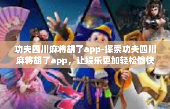功夫四川麻将胡了app-探索功夫四川麻将胡了app，让娱乐更加轻松愉快-功夫四川麻将胡了app