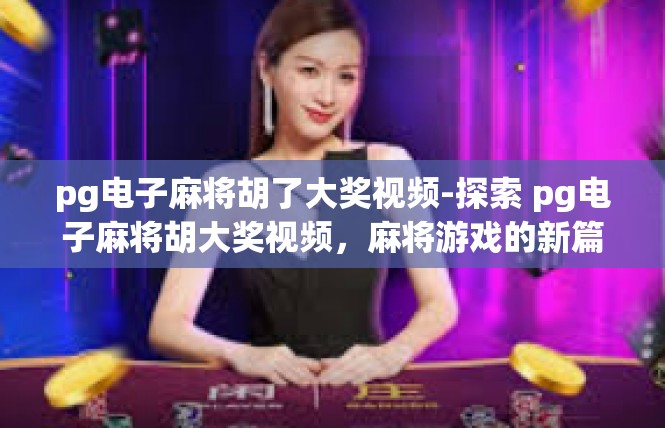 pg电子麻将胡了大奖视频-探索 pg电子麻将胡大奖视频，麻将游戏的新篇章-pg电子麻将胡了大奖视频