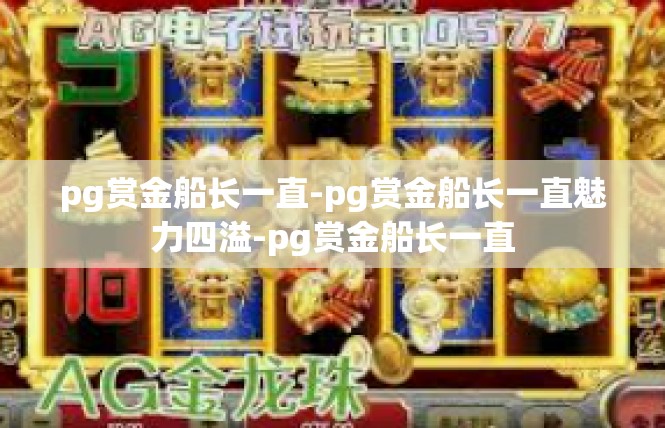 pg赏金船长一直-pg赏金船长一直魅力四溢-pg赏金船长一直