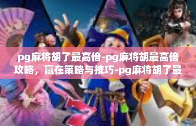 pg麻将胡了最高倍-pg麻将胡最高倍攻略，赢在策略与技巧-pg麻将胡了最高倍