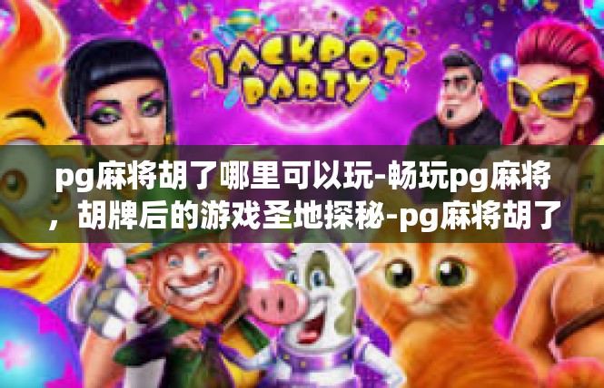 pg麻将胡了哪里可以玩-畅玩pg麻将，胡牌后的游戏圣地探秘-pg麻将胡了哪里可以玩