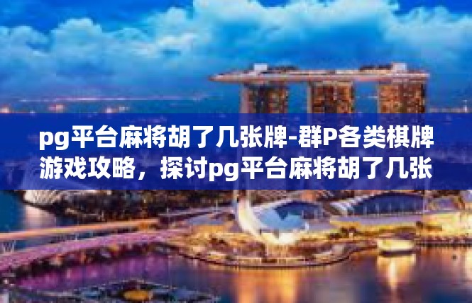 pg平台麻将胡了几张牌-群P各类棋牌游戏攻略，探讨pg平台麻将胡了几张牌-pg平台麻将胡了几张牌