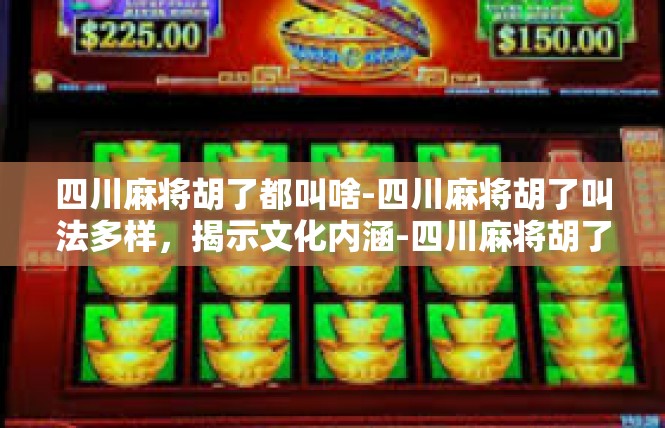 四川麻将胡了都叫啥-四川麻将胡了叫法多样，揭示文化内涵-四川麻将胡了都叫啥