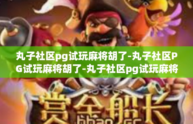 丸子社区pg试玩麻将胡了-丸子社区PG试玩麻将胡了-丸子社区pg试玩麻将胡了