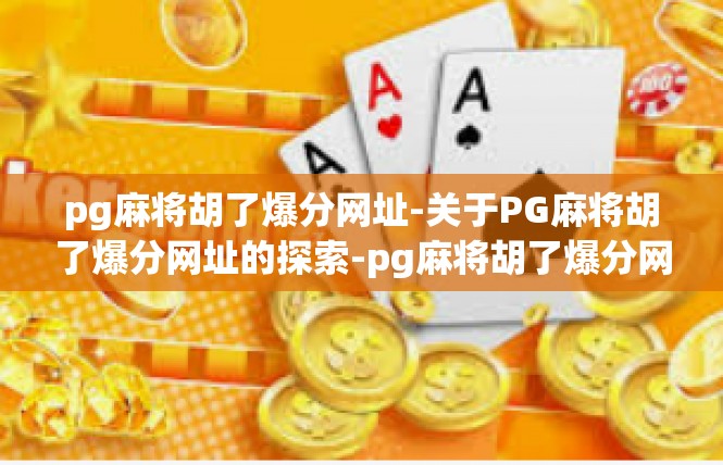 pg麻将胡了爆分网址-关于PG麻将胡了爆分网址的探索-pg麻将胡了爆分网址