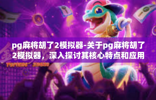 pg麻将胡了2模拟器-关于pg麻将胡了2模拟器，深入探讨其核心特点和应用体验-pg麻将胡了2模拟器