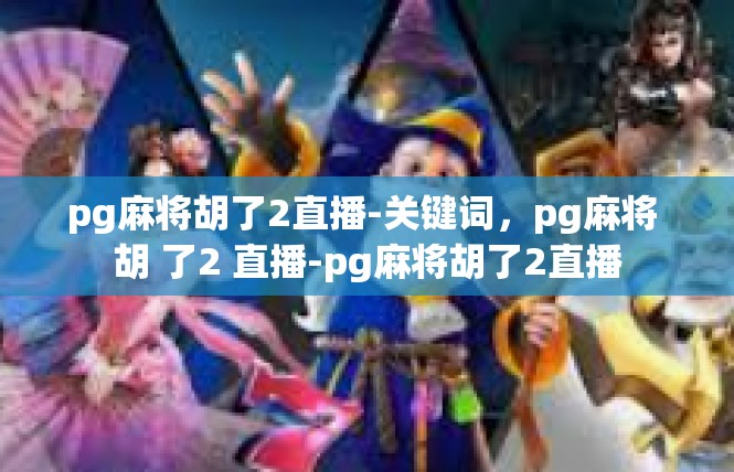pg麻将胡了2直播-关键词，pg麻将 胡 了2 直播-pg麻将胡了2直播