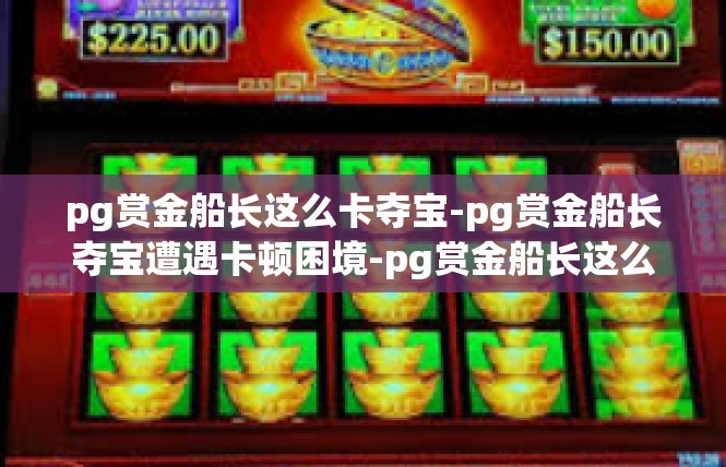 pg赏金船长这么卡夺宝-pg赏金船长夺宝遭遇卡顿困境-pg赏金船长这么卡夺宝