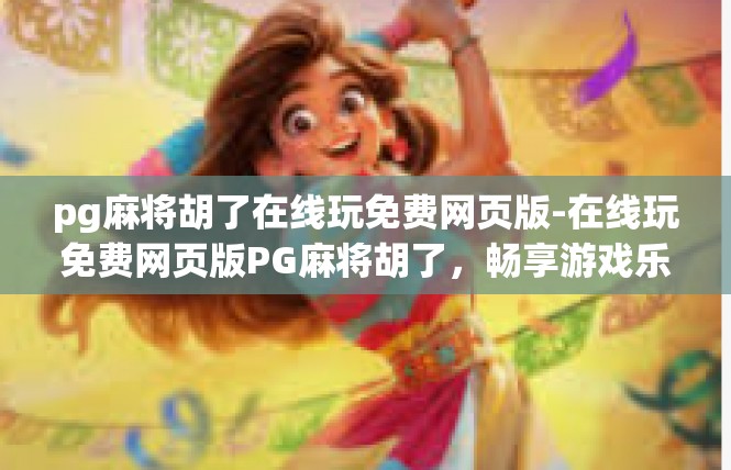 pg麻将胡了在线玩免费网页版-在线玩免费网页版PG麻将胡了，畅享游戏乐趣-pg麻将胡了在线玩免费网页版