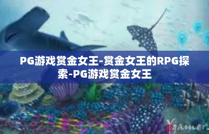 PG游戏赏金女王-赏金女王的RPG探索-PG游戏赏金女王