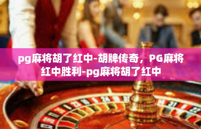 pg麻将胡了红中-胡牌传奇，PG麻将红中胜利-pg麻将胡了红中