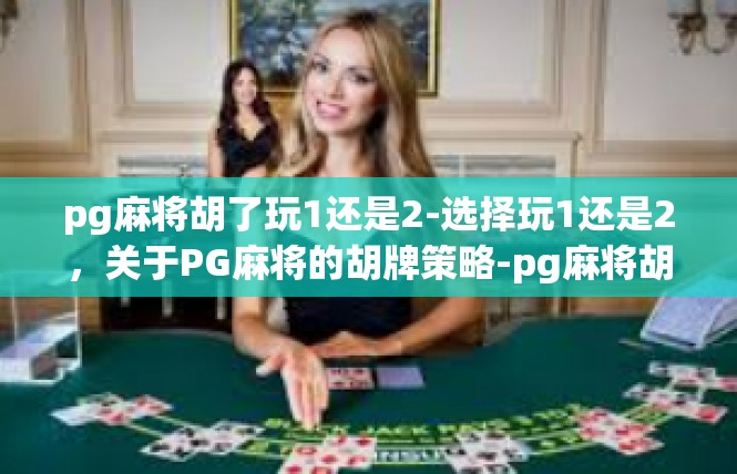 pg麻将胡了玩1还是2-选择玩1还是2，关于PG麻将的胡牌策略-pg麻将胡了玩1还是2
