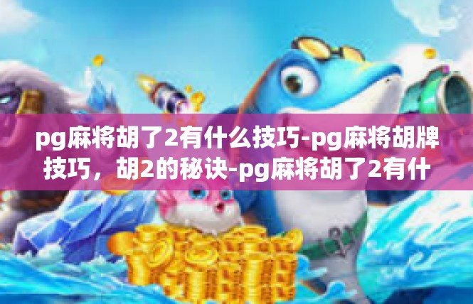 pg麻将胡了2有什么技巧-pg麻将胡牌技巧，胡2的秘诀-pg麻将胡了2有什么技巧