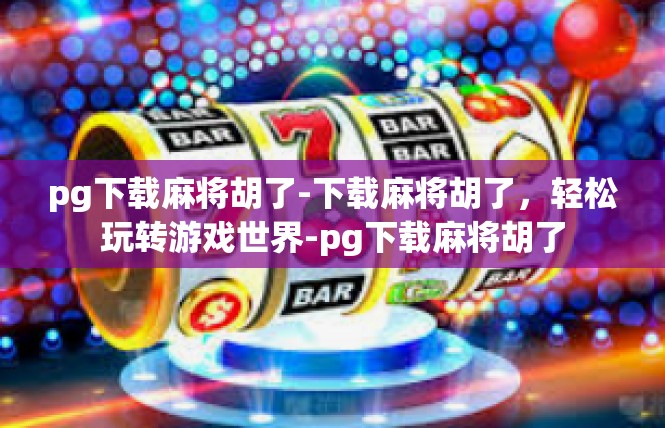 pg下载麻将胡了-下载麻将胡了，轻松玩转游戏世界-pg下载麻将胡了