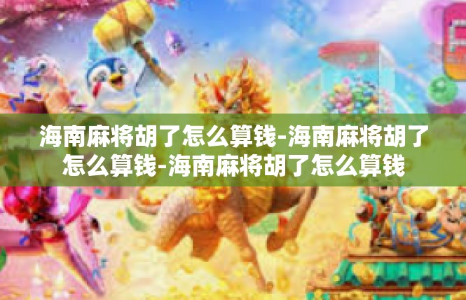 海南麻将胡了怎么算钱-海南麻将胡了怎么算钱-海南麻将胡了怎么算钱