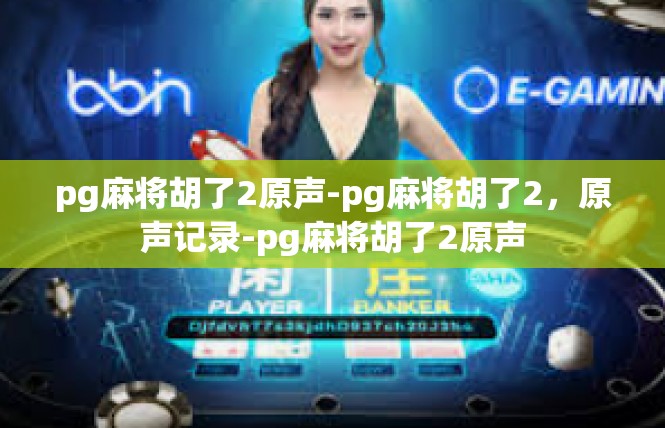 pg麻将胡了2原声-pg麻将胡了2，原声记录-pg麻将胡了2原声