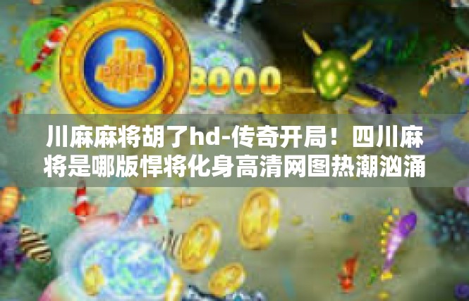 川麻麻将胡了hd-传奇开局！四川麻将是哪版悍将化身高清网图热潮汹涌-川麻麻将胡了hd