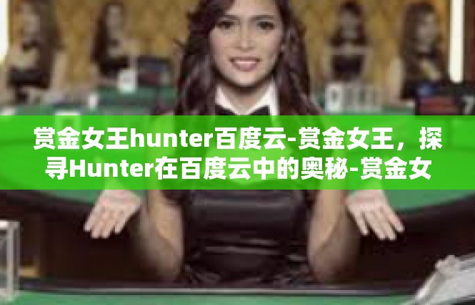 赏金女王hunter百度云-赏金女王，探寻Hunter在百度云中的奥秘-赏金女王hunter百度云