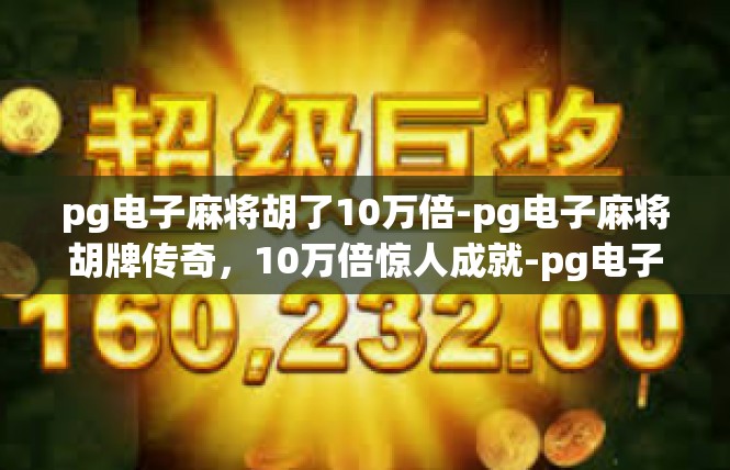 pg电子麻将胡了10万倍-pg电子麻将胡牌传奇，10万倍惊人成就-pg电子麻将胡了10万倍