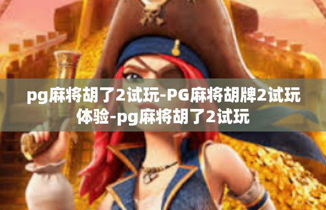 pg麻将胡了2试玩-PG麻将胡牌2试玩体验-pg麻将胡了2试玩