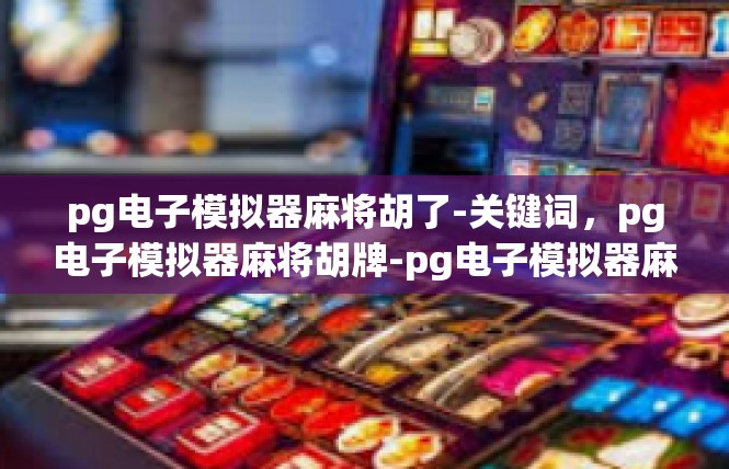 pg电子模拟器麻将胡了-关键词，pg电子模拟器麻将胡牌-pg电子模拟器麻将胡了