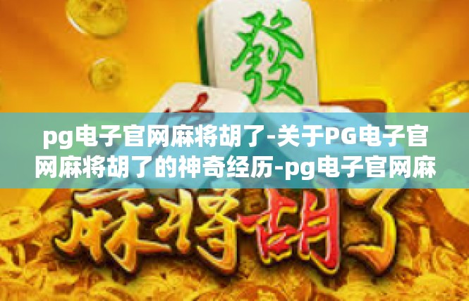 pg电子官网麻将胡了-关于PG电子官网麻将胡了的神奇经历-pg电子官网麻将胡了