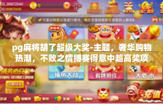 pg麻将胡了超级大奖-主题，奢华购物热潮，不败之情搏赛得意中超高奖项来了！pg麻将胡了超级大奖
