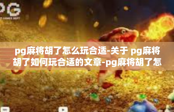 pg麻将胡了怎么玩合适-关于 pg麻将胡了如何玩合适的文章-pg麻将胡了怎么玩合适