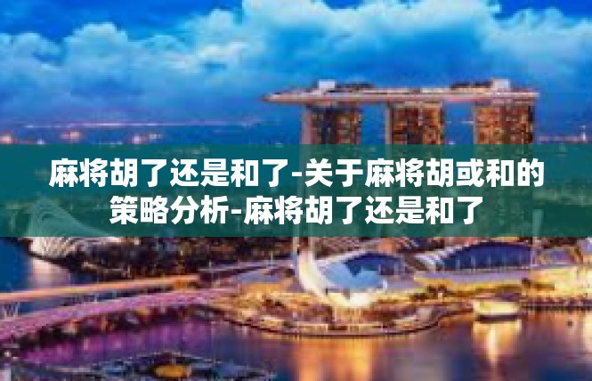 麻将胡了还是和了-关于麻将胡或和的策略分析-麻将胡了还是和了