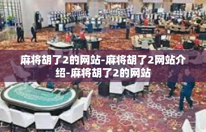 麻将胡了2的网站-麻将胡了2网站介绍-麻将胡了2的网站