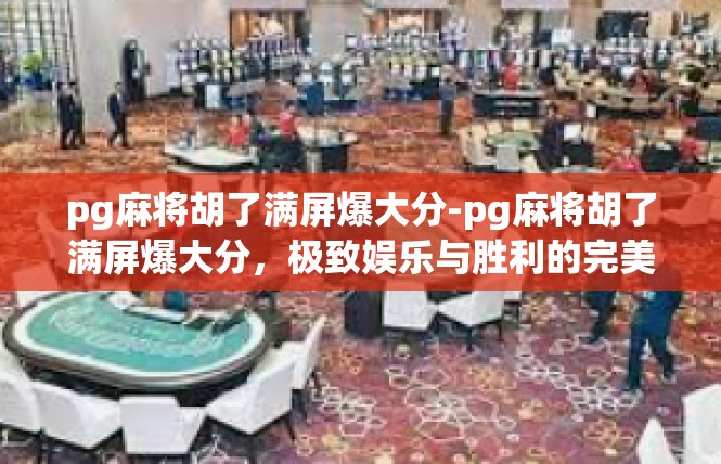 pg麻将胡了满屏爆大分-pg麻将胡了满屏爆大分，极致娱乐与胜利的完美结合-pg麻将胡了满屏爆大分