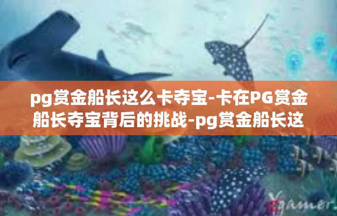 pg赏金船长这么卡夺宝-卡在PG赏金船长夺宝背后的挑战-pg赏金船长这么卡夺宝