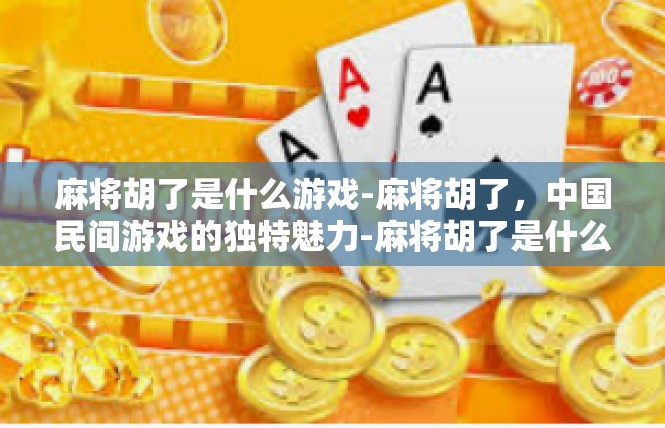 麻将胡了是什么游戏-麻将胡了，中国民间游戏的独特魅力-麻将胡了是什么游戏