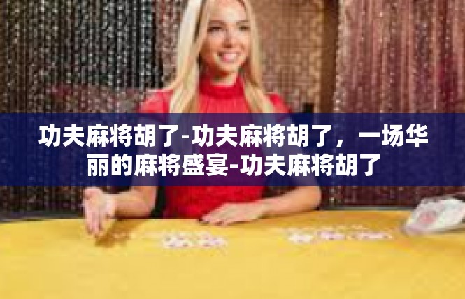 功夫麻将胡了-功夫麻将胡了，一场华丽的麻将盛宴-功夫麻将胡了