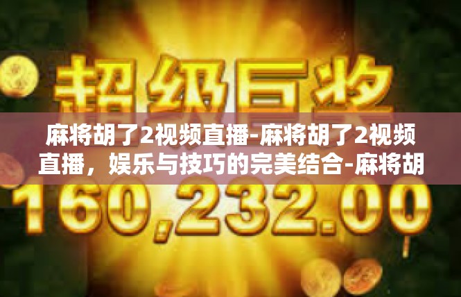 麻将胡了2视频直播-麻将胡了2视频直播，娱乐与技巧的完美结合-麻将胡了2视频直播