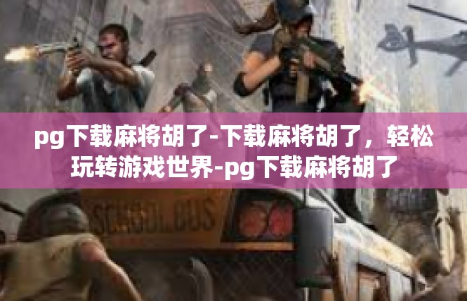 pg下载麻将胡了-下载麻将胡了，轻松玩转游戏世界-pg下载麻将胡了