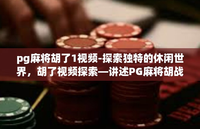 pg麻将胡了1视频-探索独特的休闲世界，胡了视频探索—讲述PG麻将胡战风云-pg麻将胡了1视频
