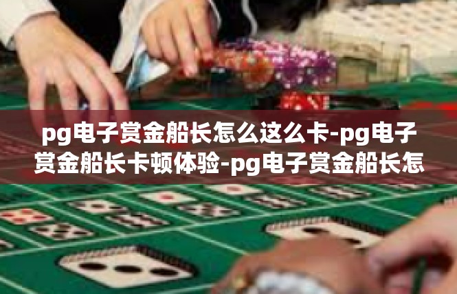 pg电子赏金船长怎么这么卡-pg电子赏金船长卡顿体验-pg电子赏金船长怎么这么卡