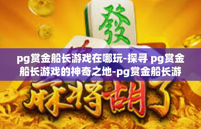 pg赏金船长游戏在哪玩-探寻 pg赏金船长游戏的神奇之地-pg赏金船长游戏在哪玩