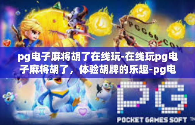 pg电子麻将胡了在线玩-在线玩pg电子麻将胡了，体验胡牌的乐趣-pg电子麻将胡了在线玩