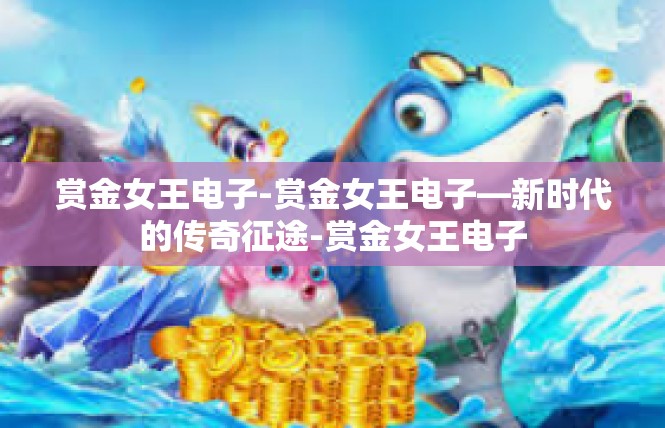 赏金女王电子-赏金女王电子—新时代的传奇征途-赏金女王电子