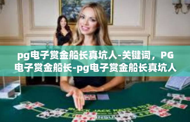 pg电子赏金船长真坑人-关键词，PG电子赏金船长-pg电子赏金船长真坑人