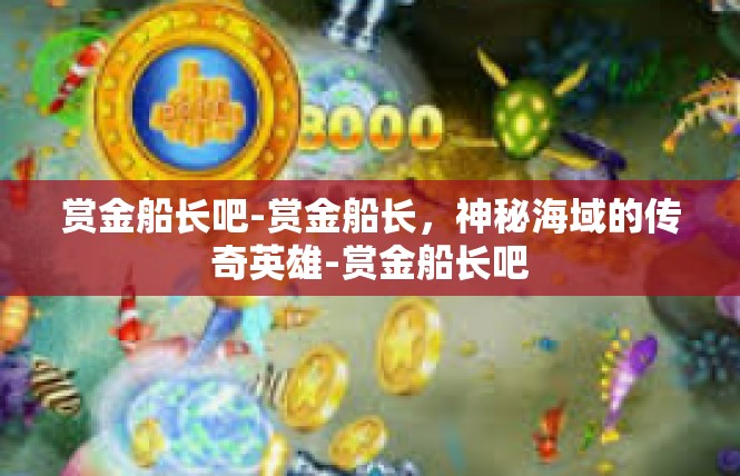 赏金船长吧-赏金船长，神秘海域的传奇英雄-赏金船长吧