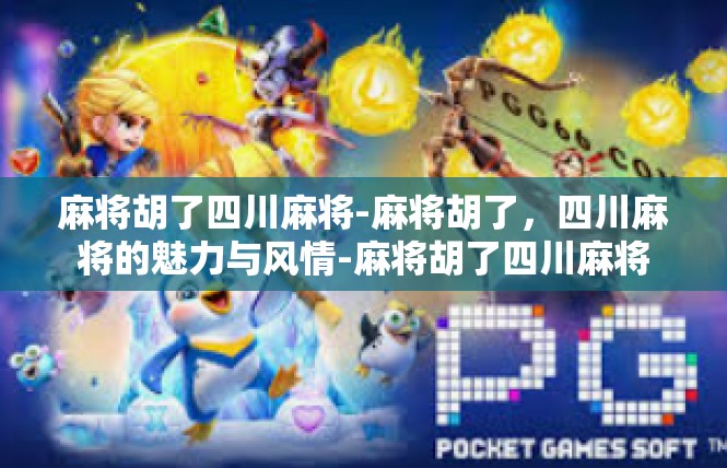 麻将胡了四川麻将-麻将胡了，四川麻将的魅力与风情-麻将胡了四川麻将