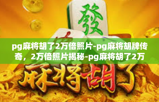 pg麻将胡了2万倍照片-pg麻将胡牌传奇，2万倍照片揭秘-pg麻将胡了2万倍照片