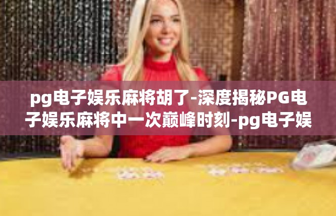 pg电子娱乐麻将胡了-深度揭秘PG电子娱乐麻将中一次巅峰时刻-pg电子娱乐麻将胡了